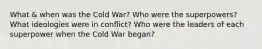 What & when was the Cold War? Who were the superpowers? What ideologies were in conflict? Who were the leaders of each superpower when the Cold War began?