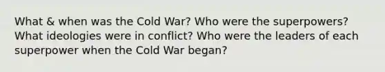 What & when was the Cold War? Who were the superpowers? What ideologies were in conflict? Who were the leaders of each superpower when the Cold War began?