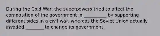 During the Cold War, the superpowers tried to affect the composition of the government in __________ by supporting different sides in a civil war, whereas the Soviet Union actually invaded ________ to change its government.