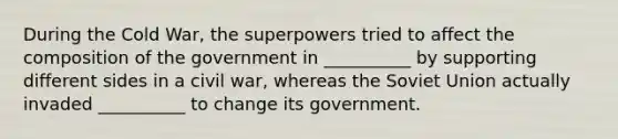 During the Cold War, the superpowers tried to affect the composition of the government in __________ by supporting different sides in a civil war, whereas the Soviet Union actually invaded __________ to change its government.