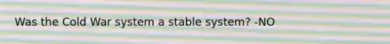 Was the Cold War system a stable system? -NO