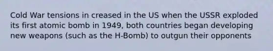 Cold War tensions in creased in the US when the USSR exploded its first atomic bomb in 1949, both countries began developing new weapons (such as the H-Bomb) to outgun their opponents