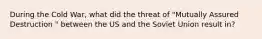 During the Cold War, what did the threat of "Mutually Assured Destruction " between the US and the Soviet Union result in?