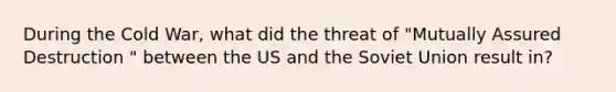 During the Cold War, what did the threat of "Mutually Assured Destruction " between the US and the Soviet Union result in?