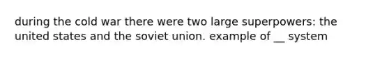 during the cold war there were two large superpowers: the united states and the soviet union. example of __ system