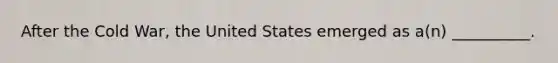 After the Cold War, the United States emerged as a(n) __________.