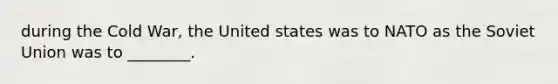 during the Cold War, the United states was to NATO as the Soviet Union was to ________.