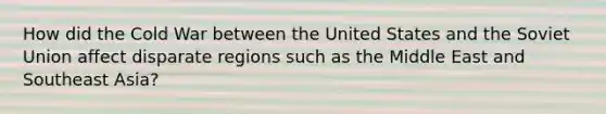 How did the Cold War between the United States and the Soviet Union affect disparate regions such as the Middle East and Southeast Asia?