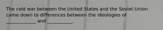 The cold war between the United States and the Soviet Union came down to differences between the ideologies of _____________ and ___________.