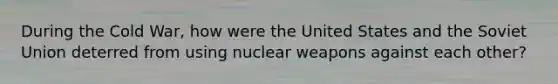 During the Cold War, how were the United States and the Soviet Union deterred from using nuclear weapons against each other?