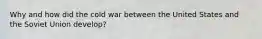 Why and how did the cold war between the United States and the Soviet Union develop?