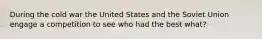 During the cold war the United States and the Soviet Union engage a competition to see who had the best what?