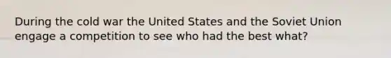 During the cold war the United States and the Soviet Union engage a competition to see who had the best what?