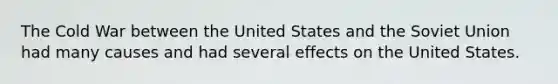 The Cold War between the United States and the Soviet Union had many causes and had several effects on the United States.