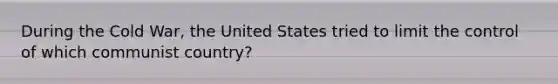 During the Cold War, the United States tried to limit the control of which communist country?