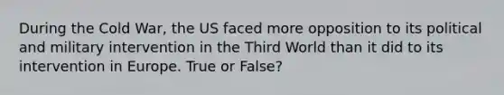 During the Cold War, the US faced more opposition to its political and military intervention in the Third World than it did to its intervention in Europe. True or False?