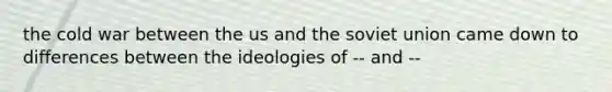 the cold war between the us and the soviet union came down to differences between the ideologies of -- and --