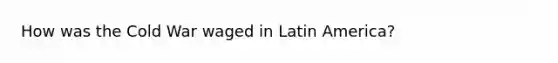 How was the Cold War waged in Latin America?