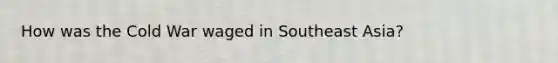 How was the Cold War waged in Southeast Asia?