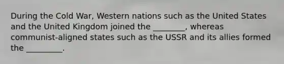 During the Cold War, Western nations such as the United States and the United Kingdom joined the ________, whereas communist-aligned states such as the USSR and its allies formed the _________.