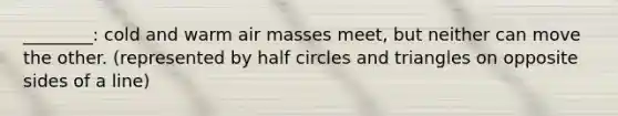 ________: cold and warm air masses meet, but neither can move the other. (represented by half circles and triangles on opposite sides of a line)