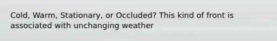 Cold, Warm, Stationary, or Occluded? This kind of front is associated with unchanging weather