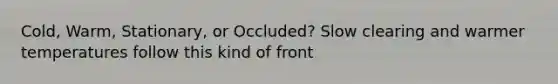 Cold, Warm, Stationary, or Occluded? Slow clearing and warmer temperatures follow this kind of front
