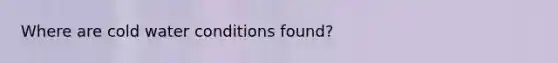 Where are cold water conditions found?