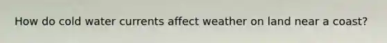 How do cold water currents affect weather on land near a coast?