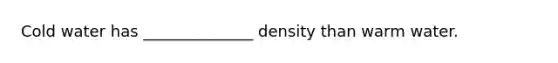 Cold water has ______________ density than warm water.