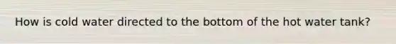 How is cold water directed to the bottom of the hot water tank?