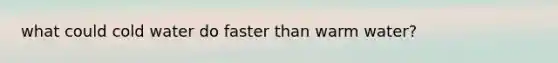 what could cold water do faster than warm water?