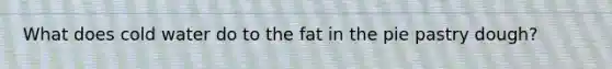 What does cold water do to the fat in the pie pastry dough?