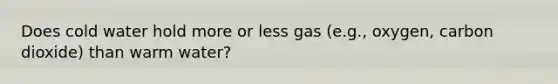 Does cold water hold more or less gas (e.g., oxygen, carbon dioxide) than warm water?