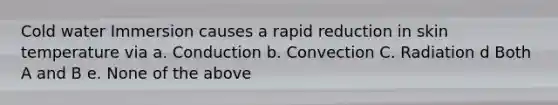 Cold water Immersion causes a rapid reduction in skin temperature via a. Conduction b. Convection C. Radiation d Both A and B e. None of the above