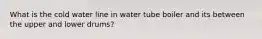 What is the cold water line in water tube boiler and its between the upper and lower drums?