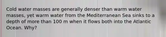 Cold water masses are generally denser than warm water masses, yet warm water from the Mediterranean Sea sinks to a depth of more than 100 m when it flows both into the Atlantic Ocean. Why?