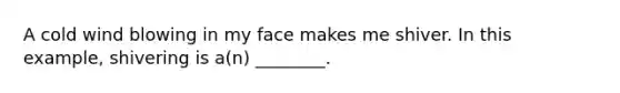 A cold wind blowing in my face makes me shiver. In this example, shivering is a(n) ________.