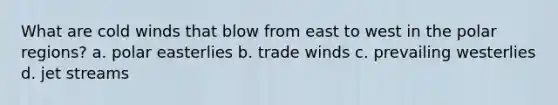 What are cold winds that blow from east to west in the polar regions? a. polar easterlies b. trade winds c. prevailing westerlies d. jet streams