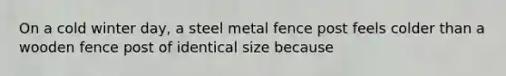 On a cold winter day, a steel metal fence post feels colder than a wooden fence post of identical size because