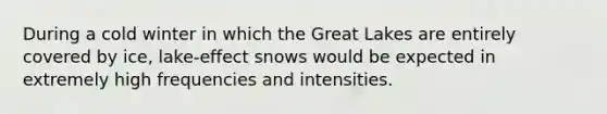 During a cold winter in which the Great Lakes are entirely covered by ice, lake-effect snows would be expected in extremely high frequencies and intensities.