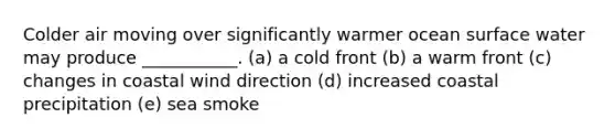 Colder air moving over significantly warmer ocean surface water may produce ___________. (a) a cold front (b) a warm front (c) changes in coastal wind direction (d) increased coastal precipitation (e) sea smoke