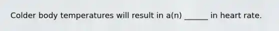 Colder body temperatures will result in a(n) ______ in heart rate.