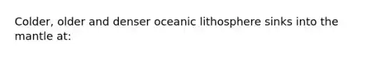 Colder, older and denser oceanic lithosphere sinks into <a href='https://www.questionai.com/knowledge/kHR4HOnNY8-the-mantle' class='anchor-knowledge'>the mantle</a> at: