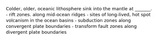 Colder, older, oceanic lithosphere sink into the mantle at _______. - rift zones. along mid-ocean ridges - sites of long-lived, hot spot volcanism in the ocean basins - subduction zones along convergent plate boundaries - transform fault zones along divergent plate boundaries