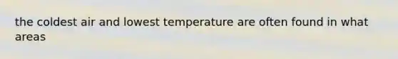 the coldest air and lowest temperature are often found in what areas