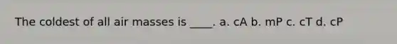The coldest of all air masses is ____. a. cA b. mP c. cT d. cP
