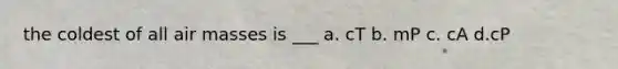 the coldest of all air masses is ___ a. cT b. mP c. cA d.cP