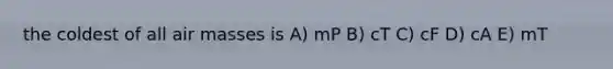 the coldest of all air masses is A) mP B) cT C) cF D) cA E) mT