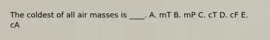 The coldest of all air masses is ____. A. mT B. mP C. cT D. cF E. cA